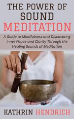The Power of Sound Meditation: A Guide to Mindfulness and Discovering Inner Peace and Clarity Through the Healing Sounds of Meditation