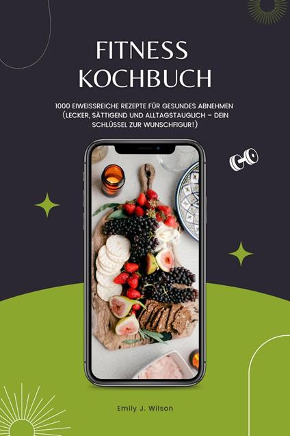 Fitness Kochbuch: 1000 Eiweißreiche Rezepte für gesundes Abnehmen (Lecker, sättigend und alltagstauglich – dein Schlüssel zur Wunschfigur!)