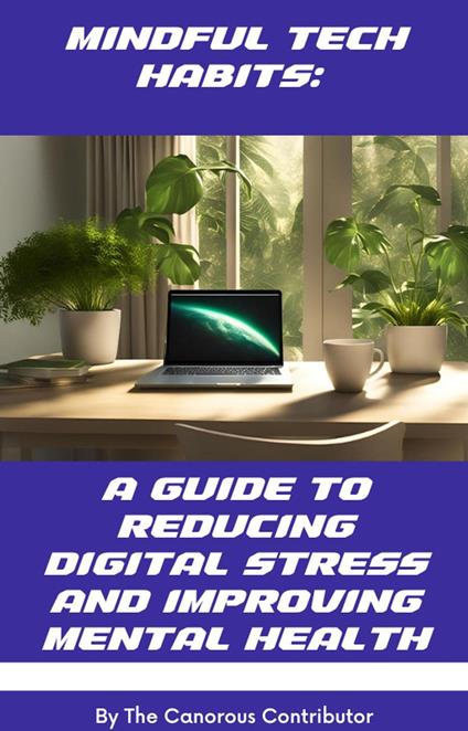 Mindful Tech Habits: A Guide to Reducing Digital Stress and Improving Mental Health