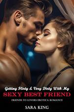 Getting Flirty & Very Dirty With My Sexy Best Friend: Friends To Lovers Erotica Romance