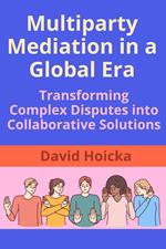 Multiparty Mediation in a Global Era: Transforming Complex Disputes into Collaborative Solutions