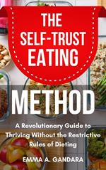 The Self-Trust Eating Method: A Revolutionary Guide to Thriving Without the Restrictive Rules of Dieting