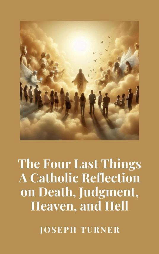 The Four Last Things: A Catholic Reflection on Death, Judgment, Heaven, and Hell