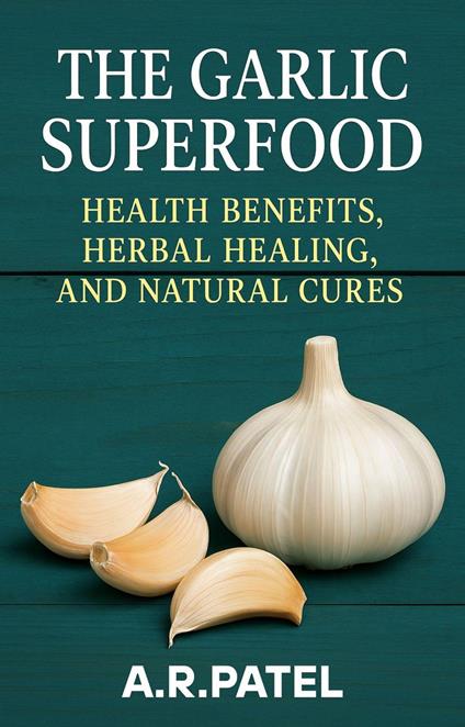 The Garlic Superfood: Health Benefits, Herbal Healing, and Natural Cures
