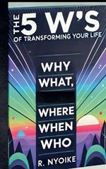 The 5 W's of Transforming Your Life: Why, What, Where, When, and Who