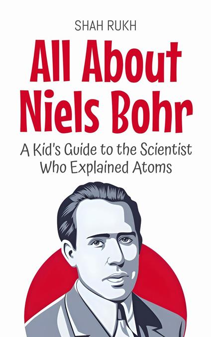 All About Niels Bohr: A Kid’s Guide to the Scientist Who Explained Atoms - Shah Rukh - ebook