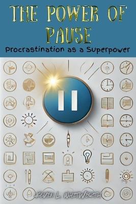 The Power of Pause: Procrastination as a Superpower - Kevin L Whitworth - cover