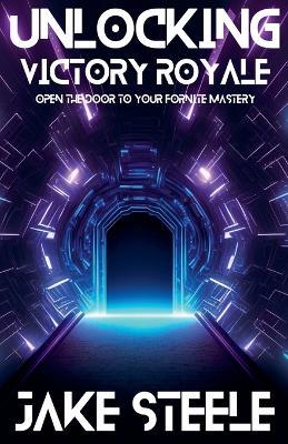 Unlocking Victory Royale: Open the Door to Your Fortnite Mastery - Jake Steele - cover