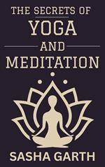 The Secrets of Yoga and Meditation: A Guide to Transform Your Mind and Body by Harnessing the Power of Mindfulness and Spiritual Practices for a Balanced Life