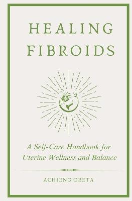 Healing Fibroids: A Self-Care Handbook for Uterine Wellness and Balance - Achieng Oreta - cover