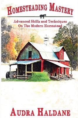 Homesteading Mastery: Advanced Skills and Techniques on the Modern Homestead - Audra Haldane - cover