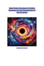 Black Holes, Honsters Or Entities Necessary For the Development Of the Universe?