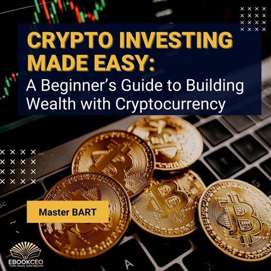 Crypto Investing Made Easy: A Beginner’s Guide to Building Wealth with Cryptocurrency