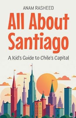 All About Santiago: A Kid's Guide to Chile's Capital - Anam Rasheed - cover