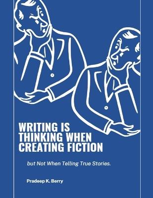 Writing is Thinking When Creating Fiction, but Not When Telling True Stories - Pradeep Berry - cover