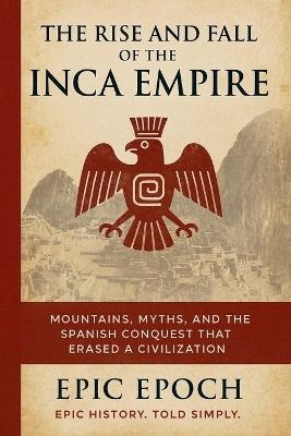The Rise and Fall of the Inca Empire: Mountains, Myths, and the Spanish Conquest That Erased a Civilization - Epic Epoch - cover