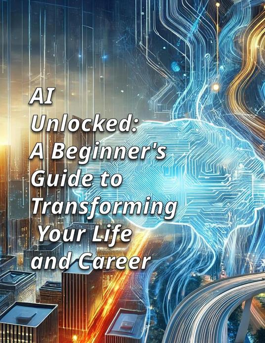 AI UNLOCKED: A Beginner's Guide to Transforming Your Life and Career