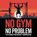 No Gym No Problem The Ultimate Body Weight Training Guide