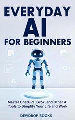 Everyday AI for Beginners: Master ChatGPT, Grok, and Other AI Tools to Simplify Your Life and Work