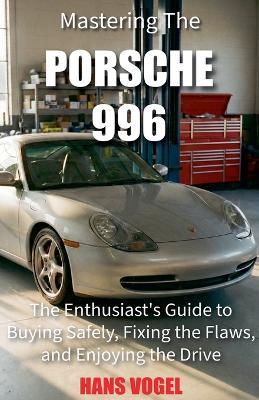 Mastering the Porsche 996: The Enthusiast's Guide to Buying Safely, Fixing the Flaws, and Enjoying the Drive - Hans Vogel - cover