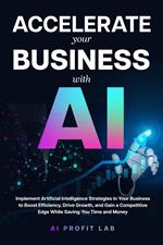 Accelerate Your Business with AI: Implement Artificial Intelligence Strategies in Your Business to Boost Efficiency, Drive Growth, and Gain a Competitive Edge While Saving You Time and Money