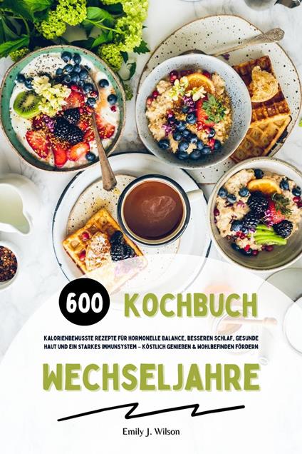 Wechseljahre Kochbuch: 600 kalorienbewusste Rezepte für hormonelle Balance, besseren Schlaf, gesunde Haut und ein starkes Immunsystem – köstlich genießen und Wohlbefinden fördern