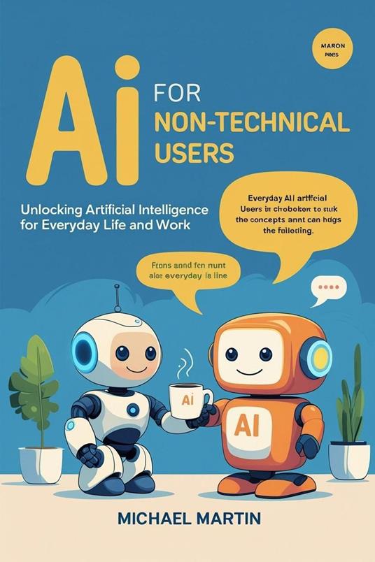 AI for Non-Technical Users: Unlocking Artificial Intelligence for Everyday Life and Work