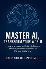 Master AI, Transform Your World: How to leverage artificial intelligence to solve problems, undertake and invest in the new digital era