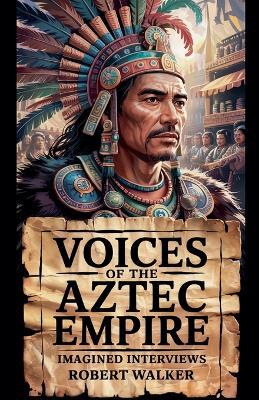 Voices of the Aztec Empire: Imagined Interviews - Robert Walker - cover