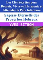 Sagesse Éternelle des Proverbes Hébreux : Les Clés Secrètes pour Réussir, Vivre en Harmonie et Atteindre la Paix Intérieure