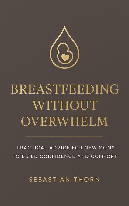 Breastfeeding Without Overwhelm: Practical Advice for New Moms to Build Confidence and Comfort