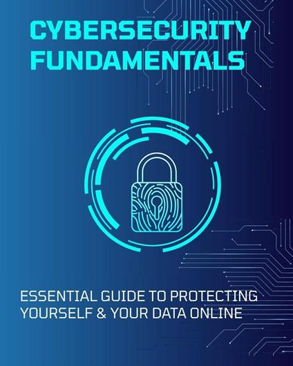 Cybersecurity Fundamentals: Essential Guide to Protecting Yourself & Your Data Online