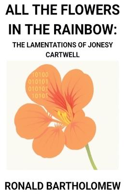 All The Flowers In The Rainbow: The Lamentations Of Jonesy Cartwell - Ronald Bartholomew - cover