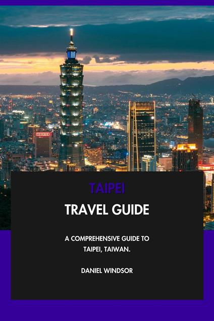 Taipei Travel Guide: A Comprehensive Guide to Taipei, Taiwan.