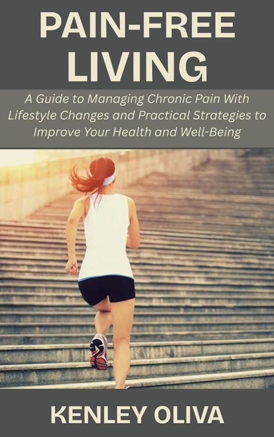 Pain-Free Living: A Guide to Managing Chronic Pain With Lifestyle Changes and Practical Strategies to Improve Your Health and Well-Being