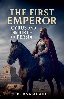 The First Emperor: Cyrus and the Birth of Persia - Borna Ahadi - cover