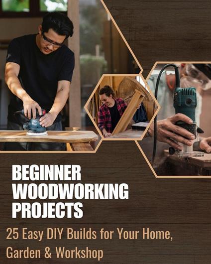 Beginner Woodworking Projects: 25 Easy DIY Builds for Your Home, Garden & Workshop
