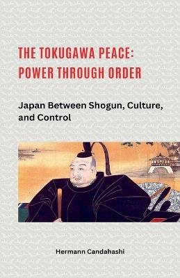 The Tokugawa Peace: Power through Order Japan between Shogun, Culture, and Control - Hermann Candahashi - cover