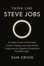 Think Like Steve Jobs: 21 Genius Lessons on Innovation, Creative Thinking, and Iconic Product Design from the Legendary Entrepreneur Who Built Apple