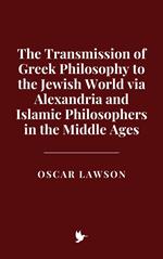 The Transmission of Greek Philosophy to the Jewish World via Alexandria and Islamic Philosophers in the Middle Ages