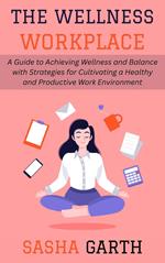 The Wellness Workplace: A Guide to Achieving Wellness and Balance with Strategies for Cultivating a Healthy and Productive Work Environment