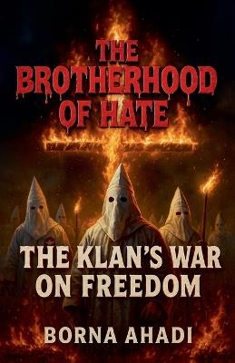 The Brotherhood of Hate: The Klan's War on Freedom - Borna Ahadi - cover