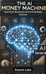The A.I Money Machine:How Smart Businesses Use AI to Multiply Revenue