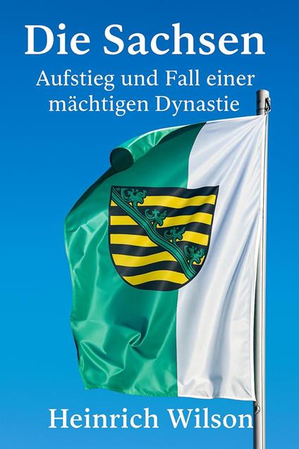 Die Sachsen: Aufstieg und Fall einer mächtigen Dynastie