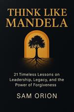 Think Like Mandela: 21 Timeless Lessons on Leadership, Legacy, and the Power of Forgiveness