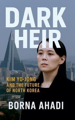 Dark Heir: Kim Yo-jong and the Future of North Korea - Borna Ahadi - cover