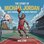 The Story of Michael Jordan: Who Changed the Game Forever?