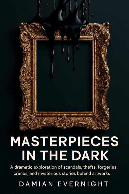 Masterpieces In The Dark: A dramatic Exploration Of Scandals, Thefts, Forgeries, Crimes, And Mysterious Stories Behind Artworks