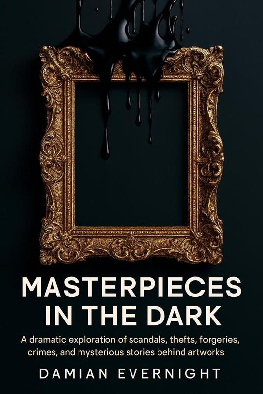 Masterpieces In The Dark: A dramatic Exploration Of Scandals, Thefts, Forgeries, Crimes, And Mysterious Stories Behind Artworks