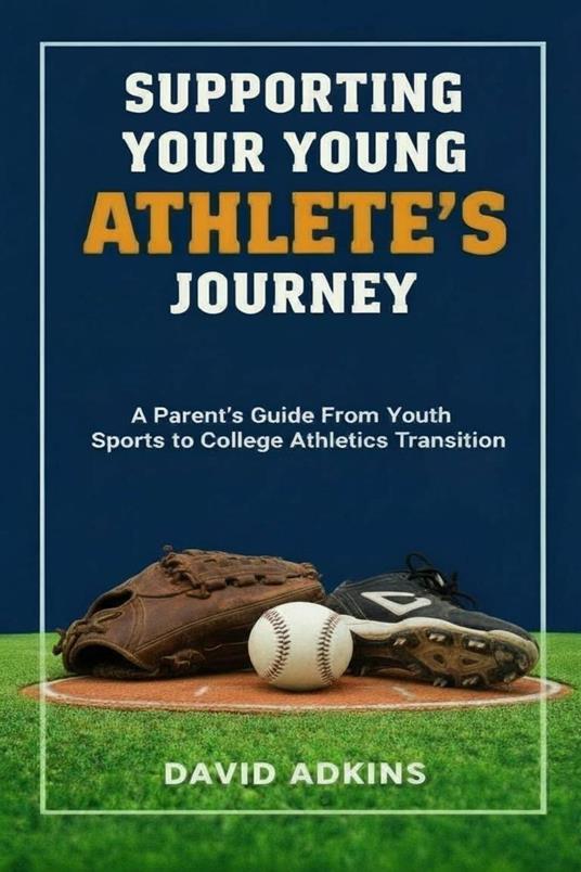 Supporting Your Young Athlete's Journey A Parent's Guide From Youth Sports to College Athletics Transition